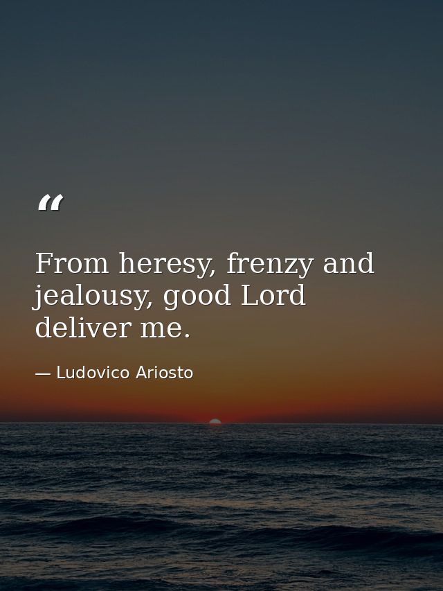 From heresy, frenzy and jealousy, good Lord deliver me. — Ludovico Ariosto