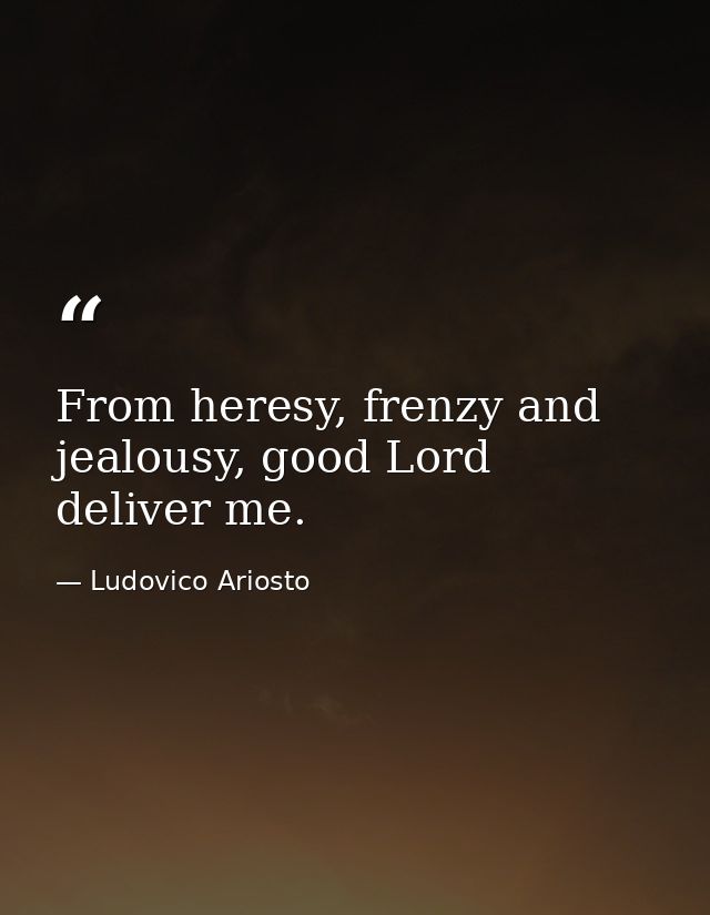 From heresy, frenzy and jealousy, good Lord deliver me. — Ludovico Ariosto