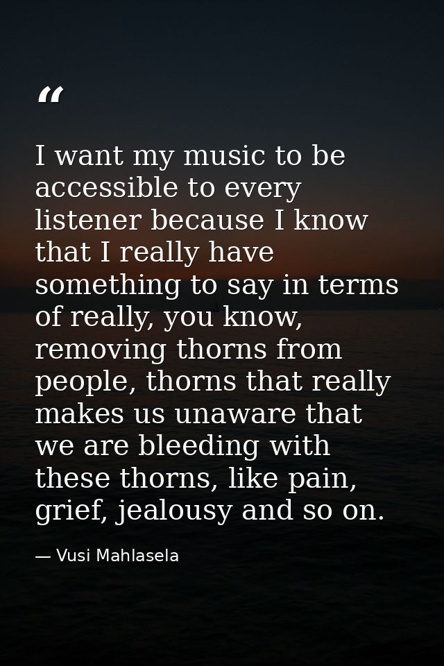 I want my music to be accessible to every listener because I know that I really have something to say in terms of really — Vusi Mahlasela