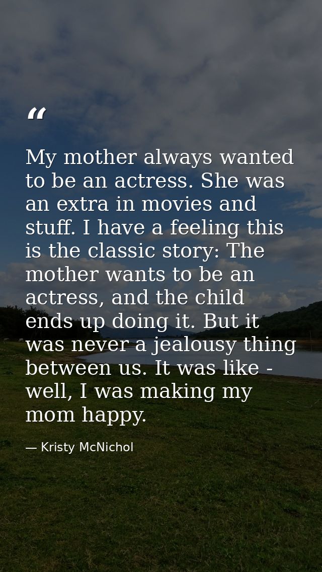 My mother always wanted to be an actress. She was an extra in movies and stuff. I have a feeling this is the classic sto — Kristy McNichol