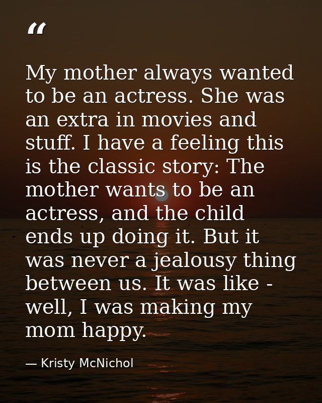My mother always wanted to be an actress. She was an extra in movies and stuff. I have a feeling this is the classic sto — Kristy McNichol