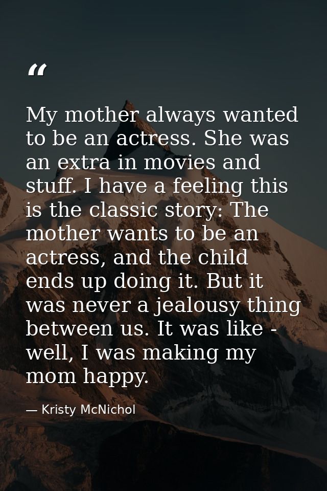 My mother always wanted to be an actress. She was an extra in movies and stuff. I have a feeling this is the classic sto — Kristy McNichol