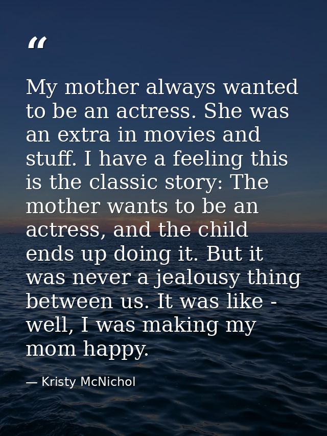 My mother always wanted to be an actress. She was an extra in movies and stuff. I have a feeling this is the classic sto — Kristy McNichol