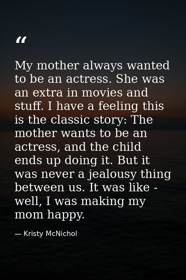 My mother always wanted to be an actress. She was an extra in movies and stuff. I have a feeling this is the classic sto — Kristy McNichol