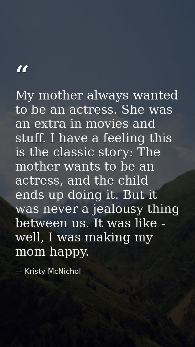 My mother always wanted to be an actress. She was an extra in movies and stuff. I have a feeling this is the classic sto — Kristy McNichol