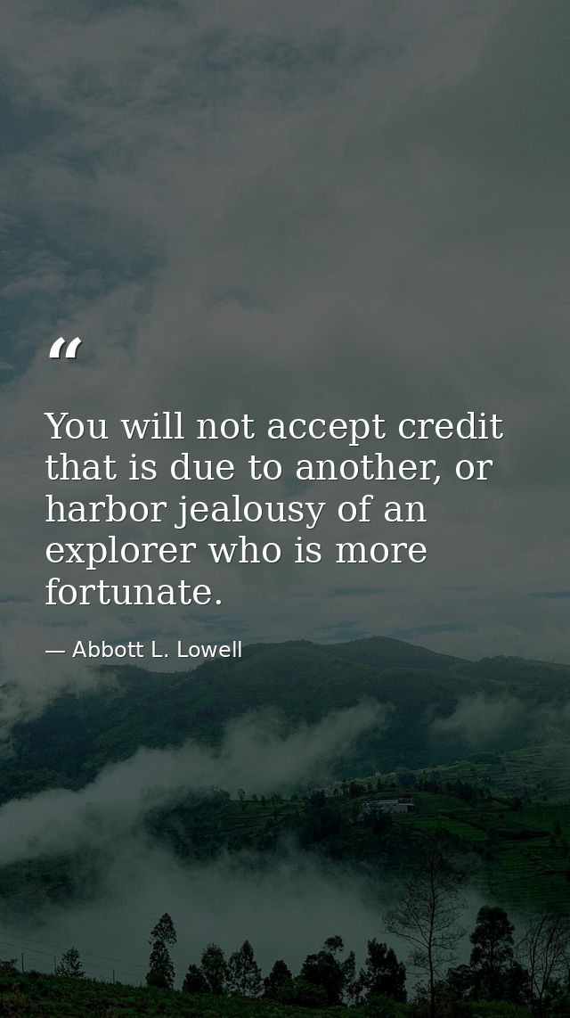 You will not accept credit that is due to another, or harbor jealousy of an explorer who is more fortunate. — Abbott L. Lowell
