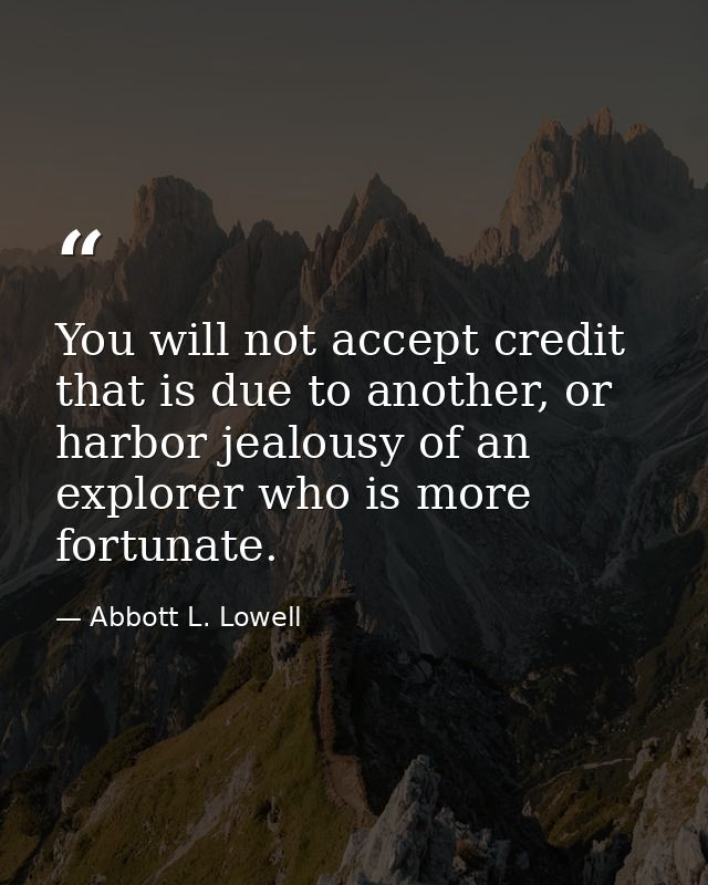 You will not accept credit that is due to another, or harbor jealousy of an explorer who is more fortunate. — Abbott L. Lowell