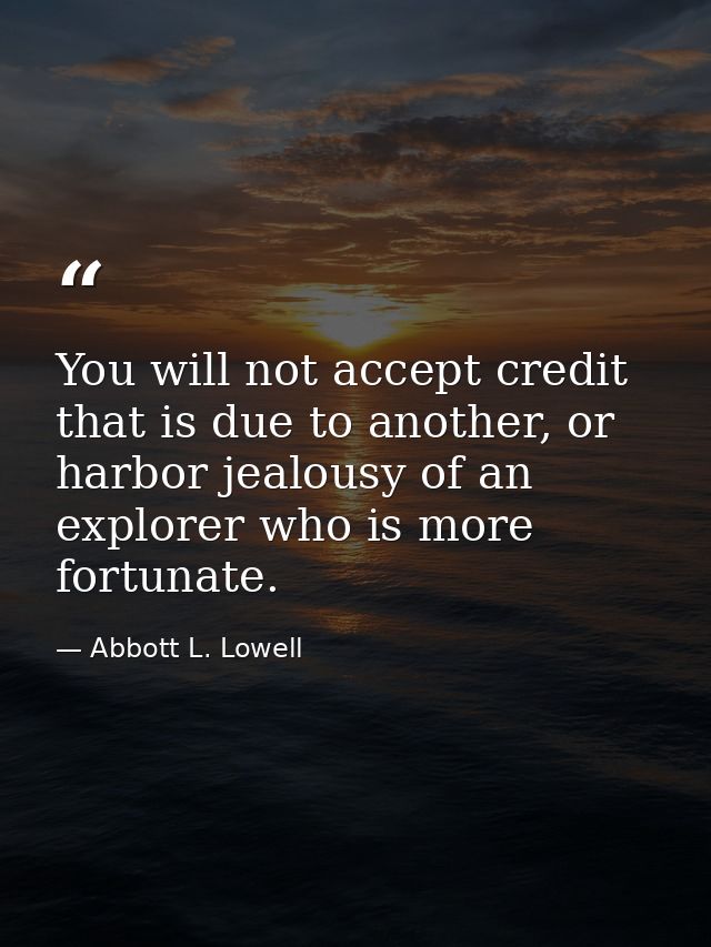 You will not accept credit that is due to another, or harbor jealousy of an explorer who is more fortunate. — Abbott L. Lowell
