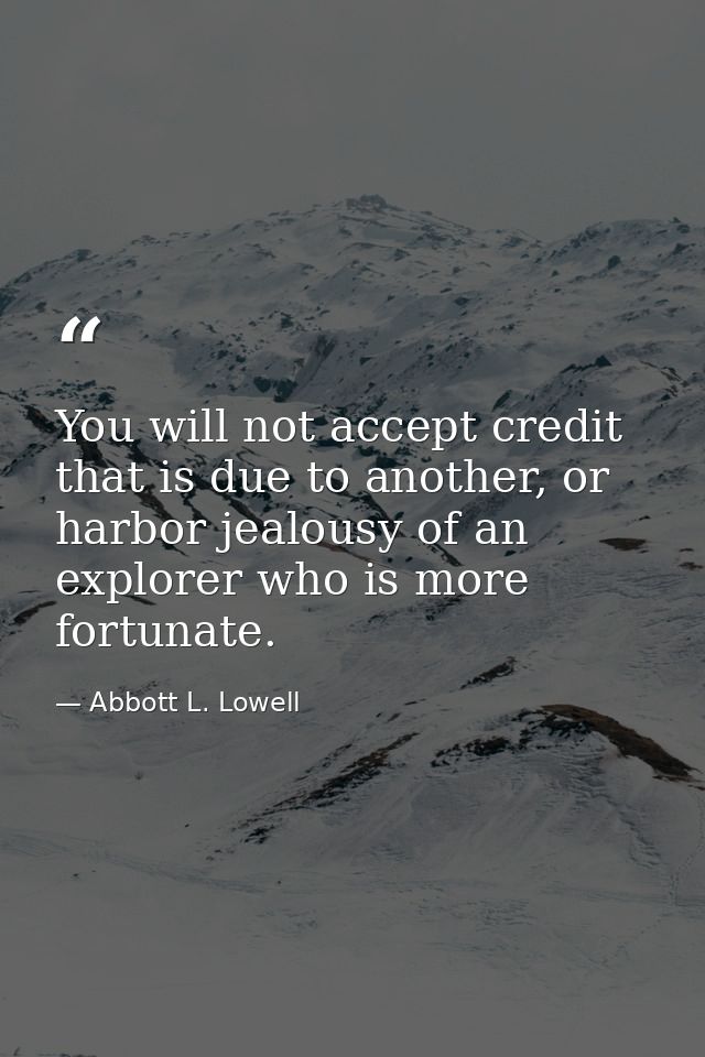 You will not accept credit that is due to another, or harbor jealousy of an explorer who is more fortunate. — Abbott L. Lowell