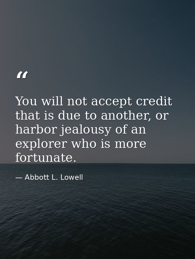 You will not accept credit that is due to another, or harbor jealousy of an explorer who is more fortunate. — Abbott L. Lowell