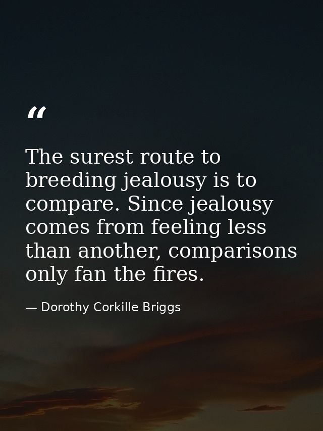 The surest route to breeding jealousy is to compare. Since jealousy comes from feeling less than another, comparisons on — Dorothy Corkille Briggs