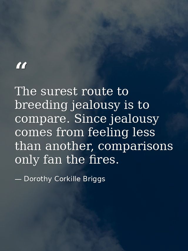 The surest route to breeding jealousy is to compare. Since jealousy comes from feeling less than another, comparisons on — Dorothy Corkille Briggs