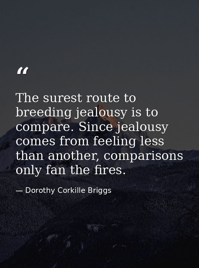 The surest route to breeding jealousy is to compare. Since jealousy comes from feeling less than another, comparisons on — Dorothy Corkille Briggs