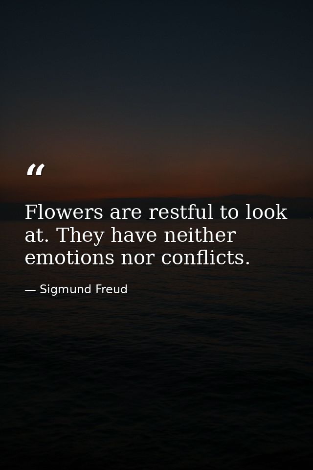 Flowers are restful to look at. They have neither emotions nor conflicts. — Sigmund Freud