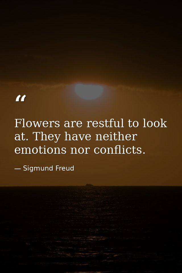 Flowers are restful to look at. They have neither emotions nor conflicts. — Sigmund Freud