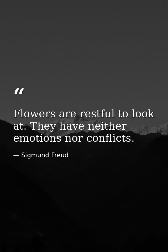 Flowers are restful to look at. They have neither emotions nor conflicts. — Sigmund Freud