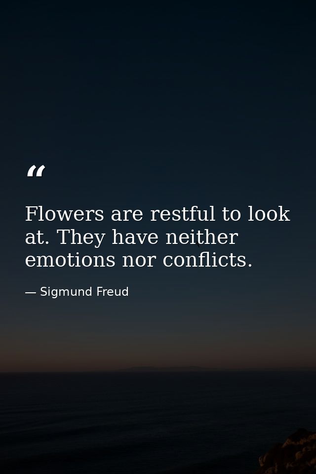 Flowers are restful to look at. They have neither emotions nor conflicts. — Sigmund Freud