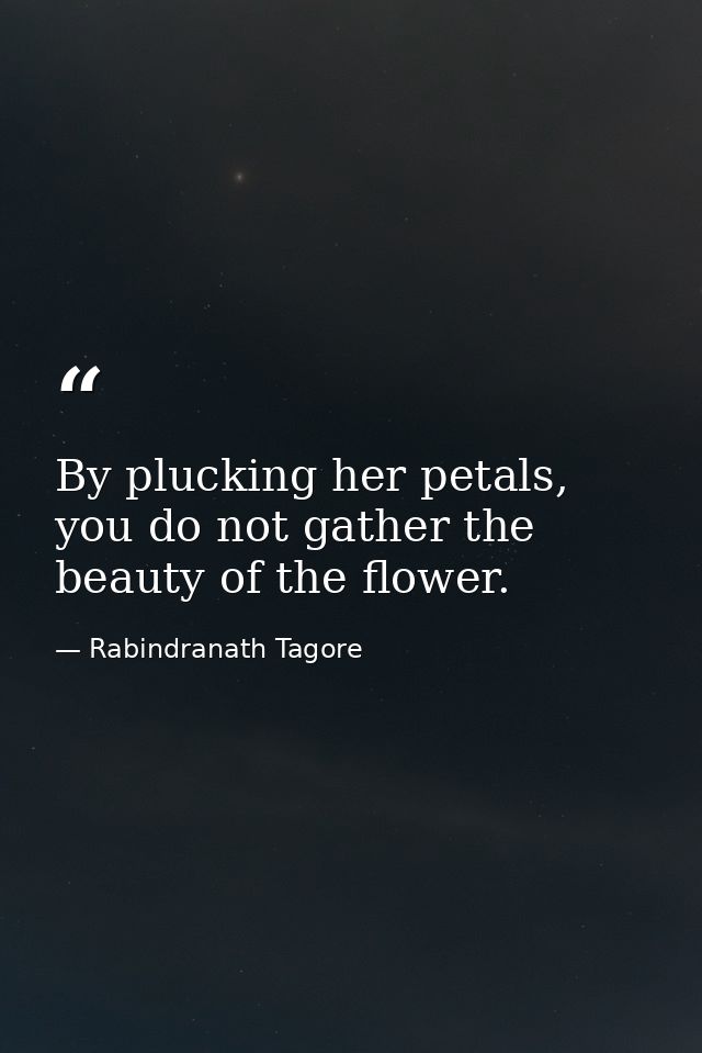 By plucking her petals, you do not gather the beauty of the flower. — Rabindranath Tagore