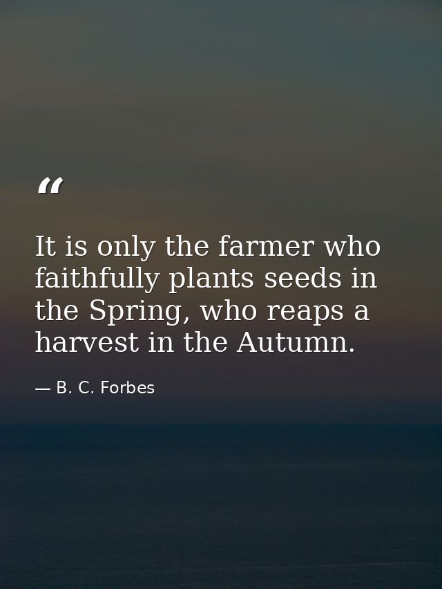 It is only the farmer who faithfully plants seeds in the Spring, who reaps a harvest in the Autumn. — B. C. Forbes