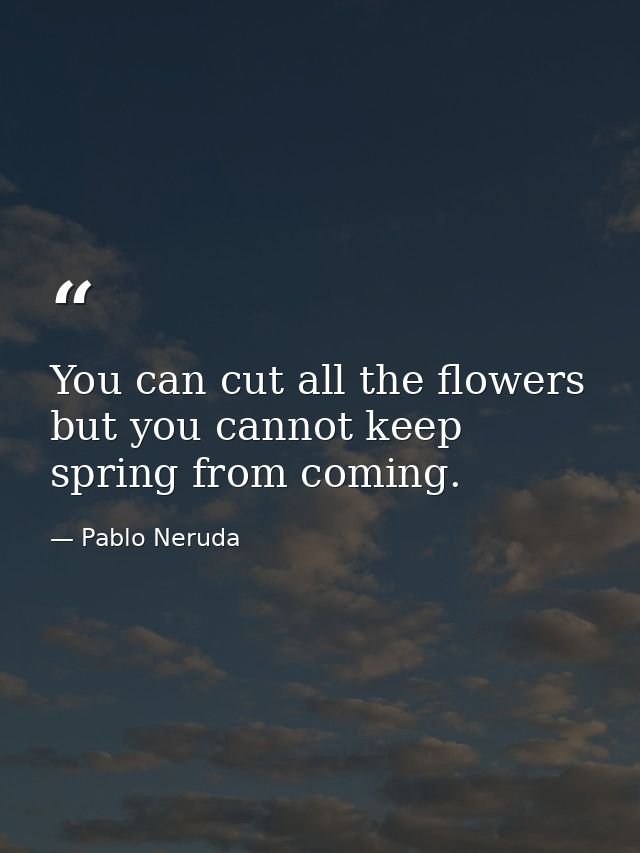You can cut all the flowers but you cannot keep spring from coming. — Pablo Neruda