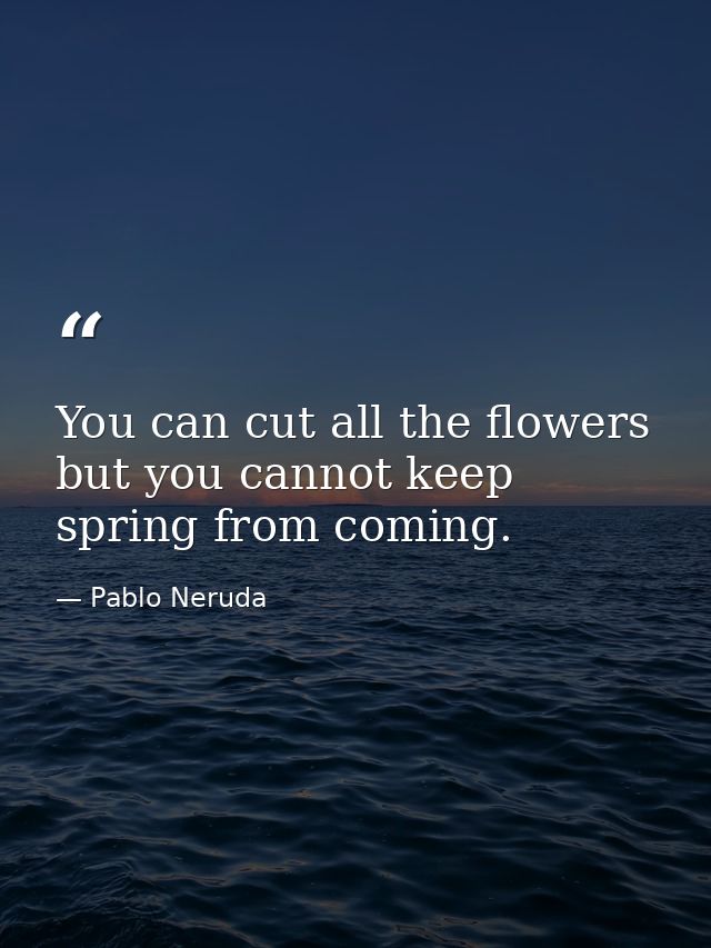 You can cut all the flowers but you cannot keep spring from coming. — Pablo Neruda