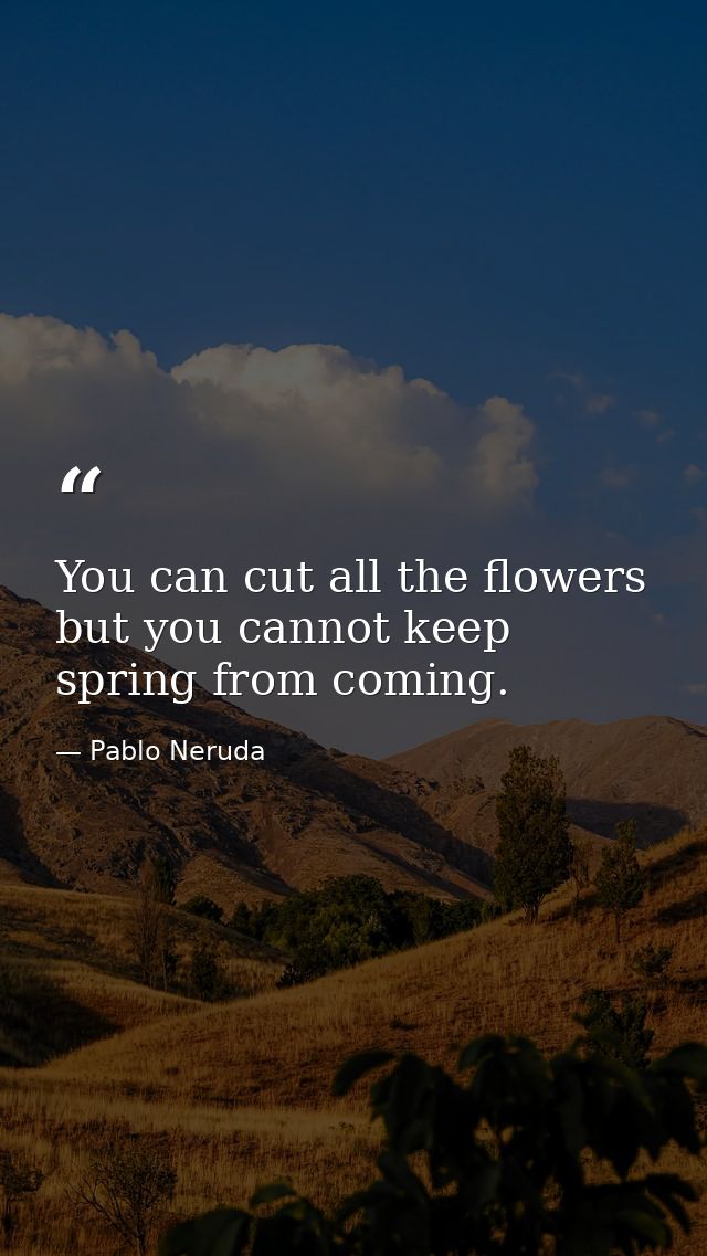 You can cut all the flowers but you cannot keep spring from coming. — Pablo Neruda
