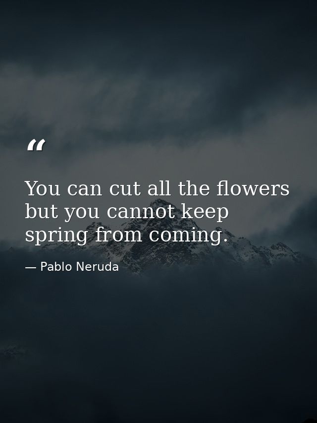 You can cut all the flowers but you cannot keep spring from coming. — Pablo Neruda