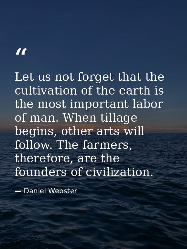 Let us not forget that the cultivation of the earth is the most important labor of man. When tillage begins, other arts  — Daniel Webster