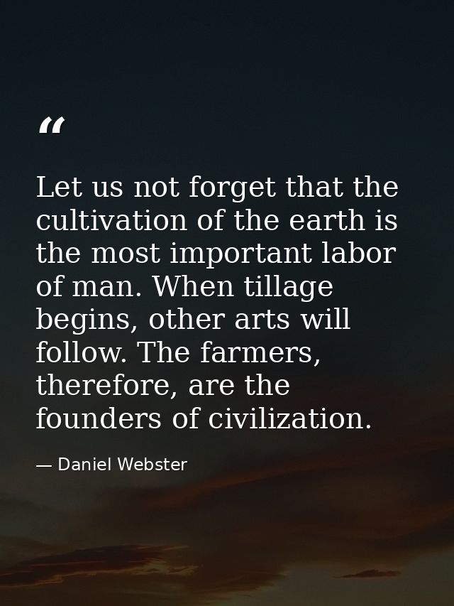 Let us not forget that the cultivation of the earth is the most important labor of man. When tillage begins, other arts  — Daniel Webster