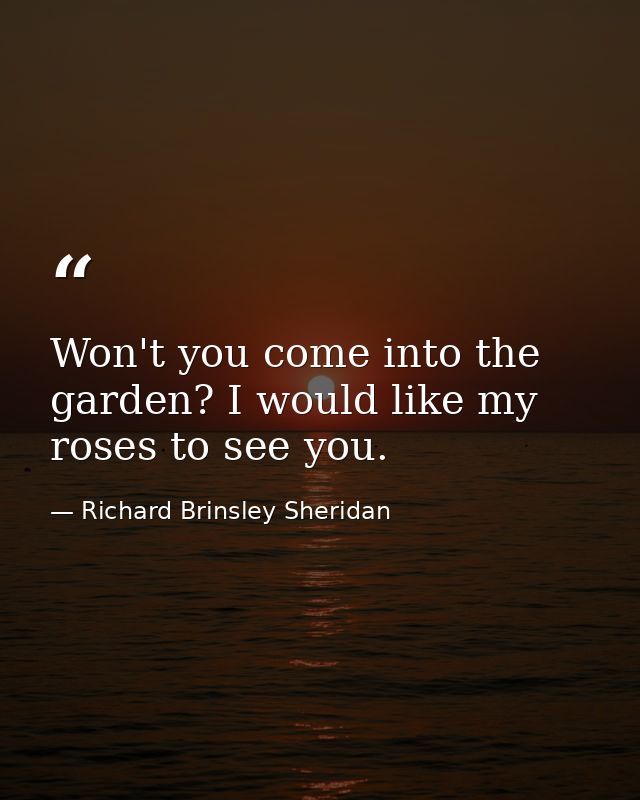 Won't you come into the garden? I would like my roses to see you. — Richard Brinsley Sheridan