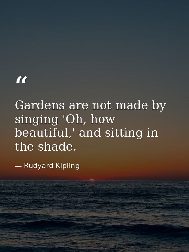 Gardens are not made by singing 'Oh, how beautiful,' and sitting in the shade. — Rudyard Kipling