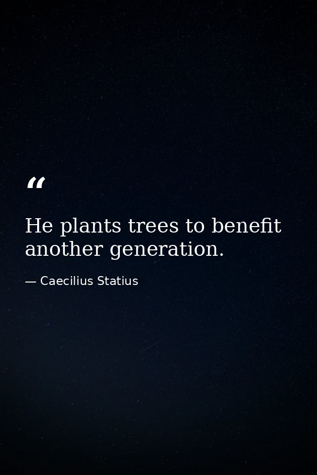 He plants trees to benefit another generation. — Caecilius Statius