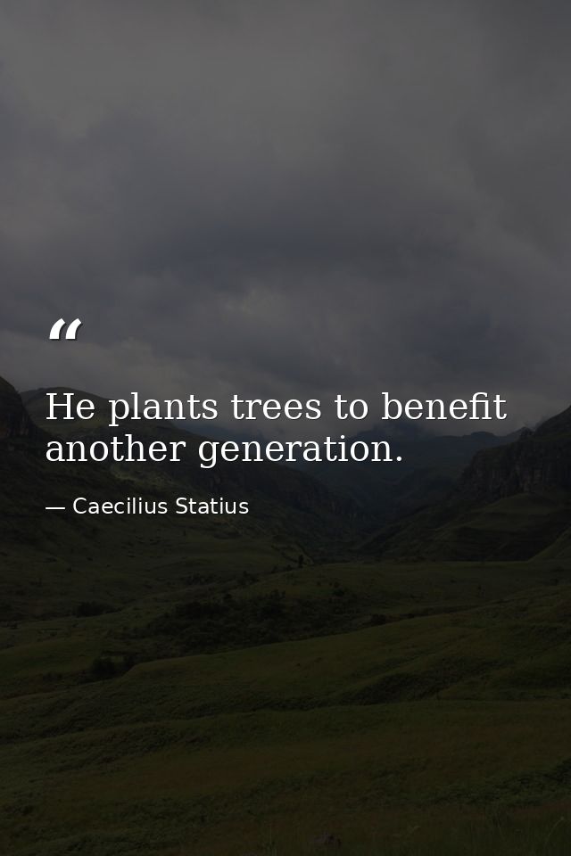 He plants trees to benefit another generation. — Caecilius Statius