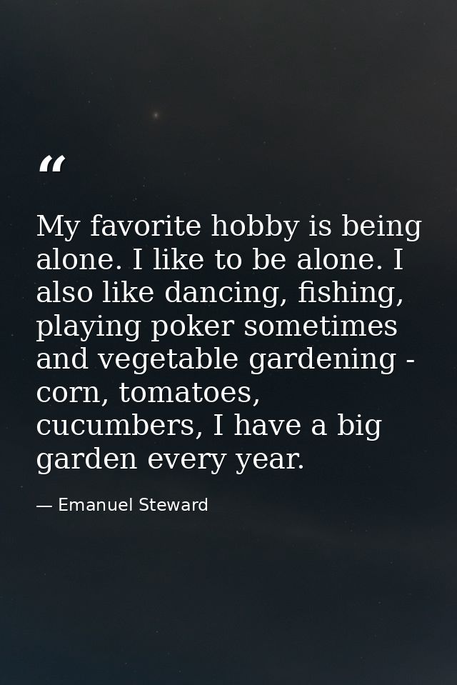 My favorite hobby is being alone. I like to be alone. I also like dancing, fishing, playing poker sometimes and vegetabl — Emanuel Steward