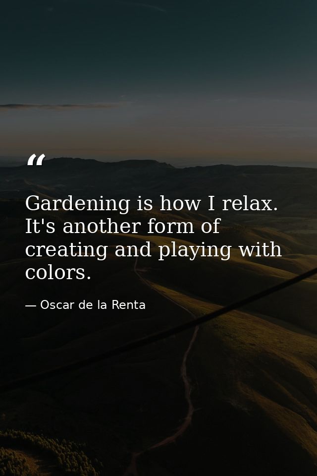 Gardening is how I relax. It's another form of creating and playing with colors. — Oscar de la Renta