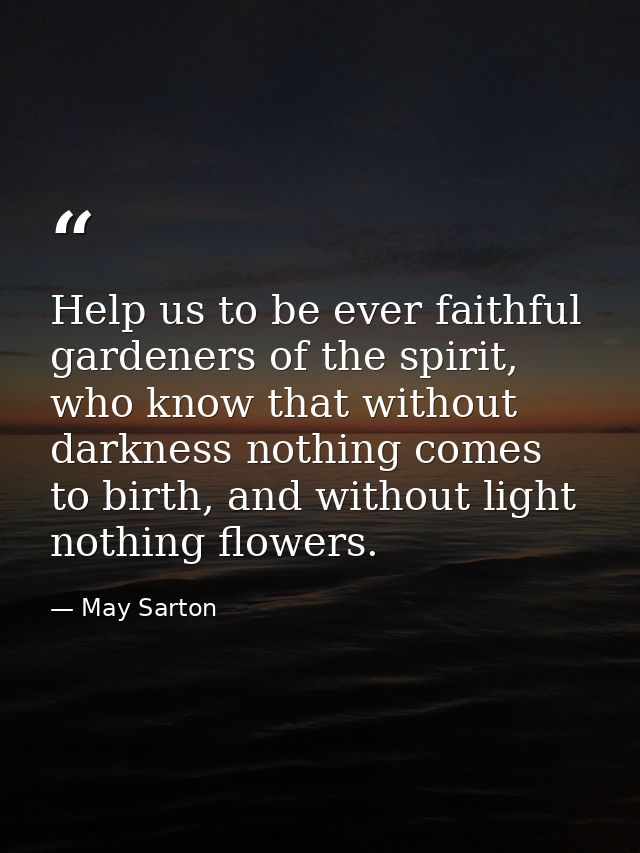 Help us to be ever faithful gardeners of the spirit, who know that without darkness nothing comes to birth, and without  — May Sarton