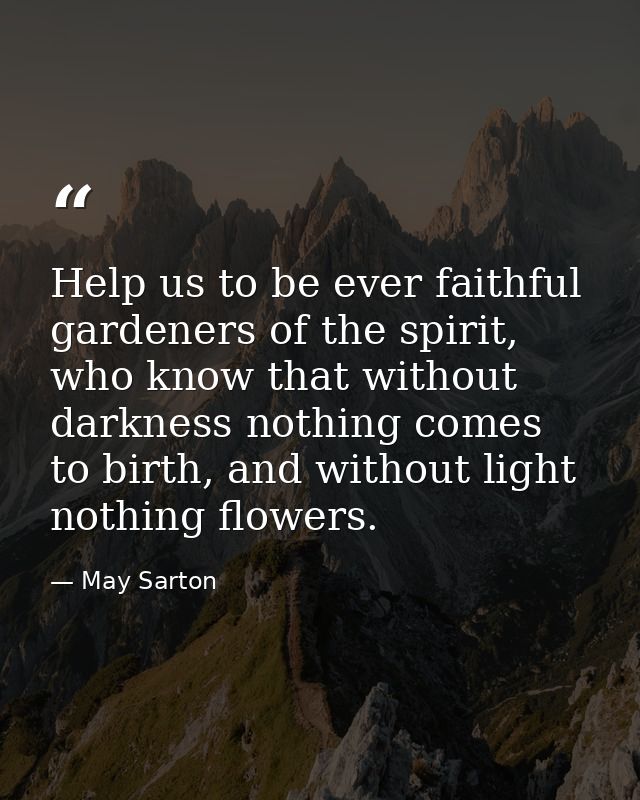 Help us to be ever faithful gardeners of the spirit, who know that without darkness nothing comes to birth, and without  — May Sarton