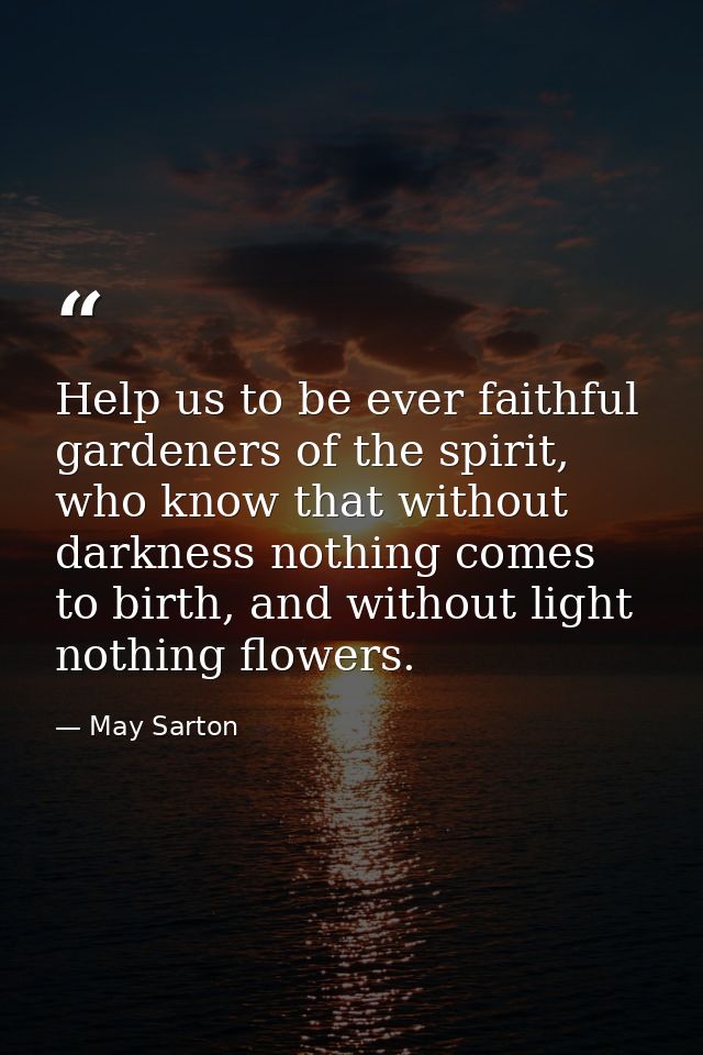 Help us to be ever faithful gardeners of the spirit, who know that without darkness nothing comes to birth, and without  — May Sarton
