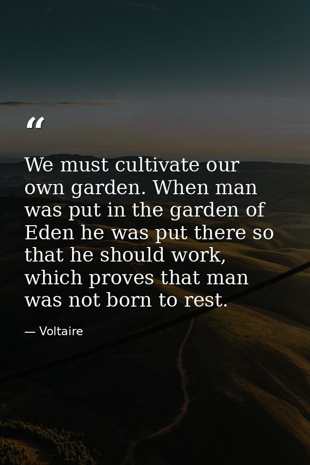 We must cultivate our own garden. When man was put in the garden of Eden he was put there so that he should work, which  — Voltaire