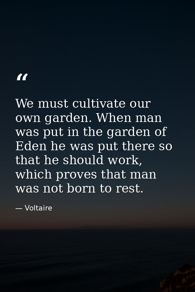 We must cultivate our own garden. When man was put in the garden of Eden he was put there so that he should work, which  — Voltaire