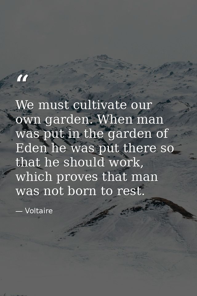 We must cultivate our own garden. When man was put in the garden of Eden he was put there so that he should work, which  — Voltaire