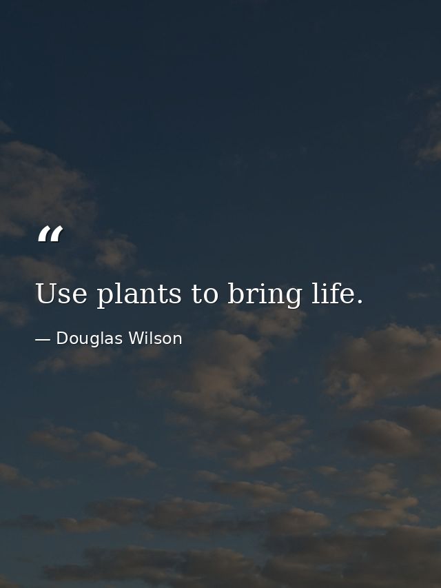 Use plants to bring life. — Douglas Wilson