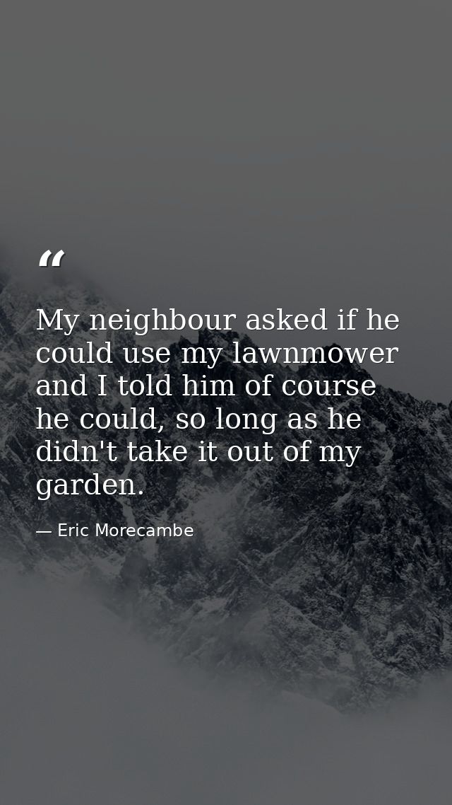 My neighbour asked if he could use my lawnmower and I told him of course he could, so long as he didn't take it out of m — Eric Morecambe