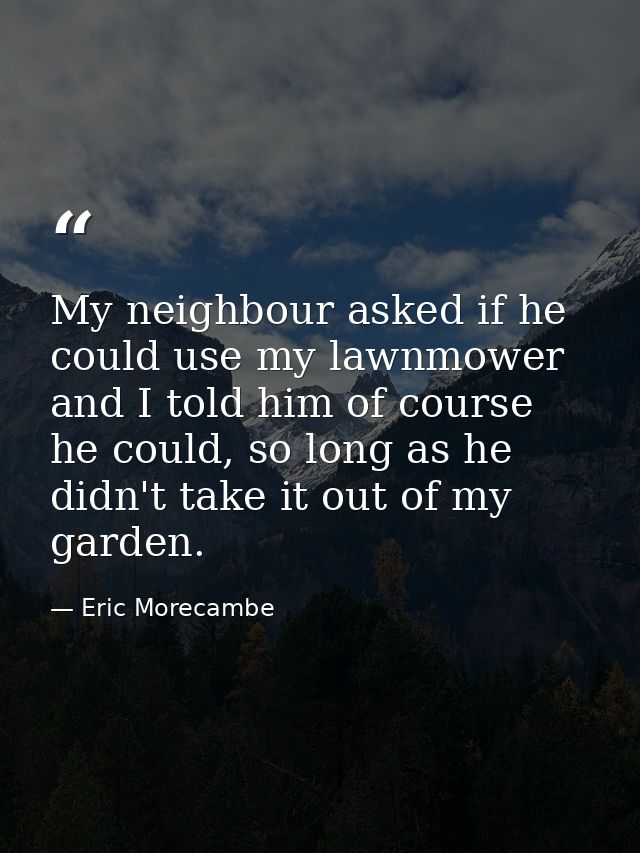 My neighbour asked if he could use my lawnmower and I told him of course he could, so long as he didn't take it out of m — Eric Morecambe
