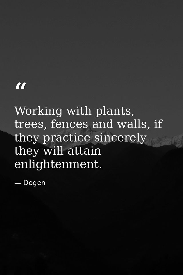 Working with plants, trees, fences and walls, if they practice sincerely they will attain enlightenment. — Dogen