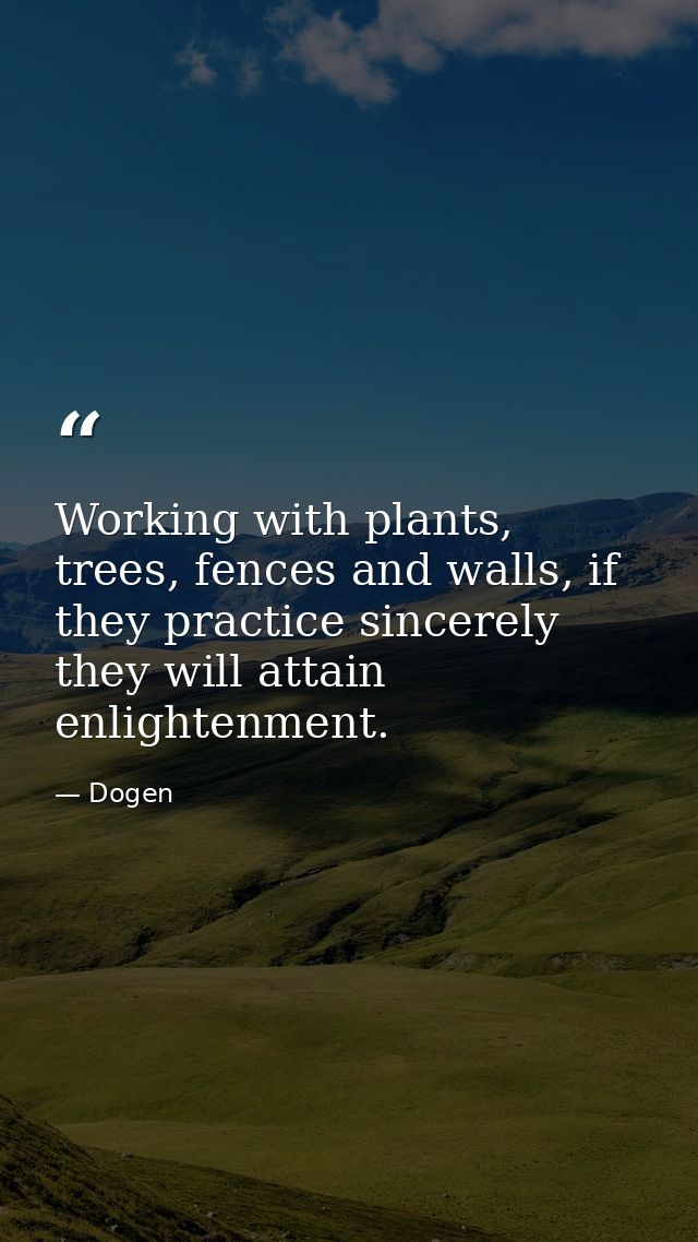 Working with plants, trees, fences and walls, if they practice sincerely they will attain enlightenment. — Dogen
