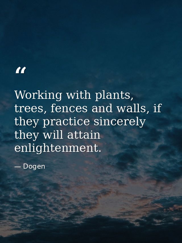 Working with plants, trees, fences and walls, if they practice sincerely they will attain enlightenment. — Dogen