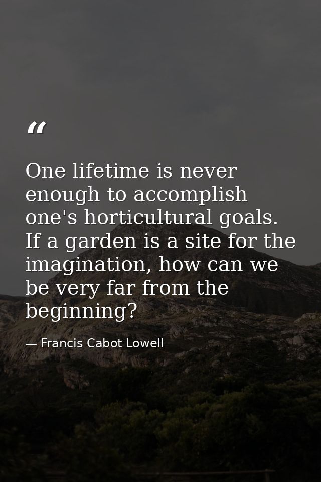 One lifetime is never enough to accomplish one's horticultural goals. If a garden is a site for the imagination, how can — Francis Cabot Lowell