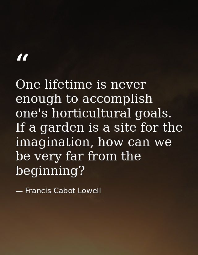 One lifetime is never enough to accomplish one's horticultural goals. If a garden is a site for the imagination, how can — Francis Cabot Lowell