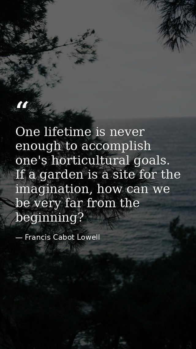 One lifetime is never enough to accomplish one's horticultural goals. If a garden is a site for the imagination, how can — Francis Cabot Lowell